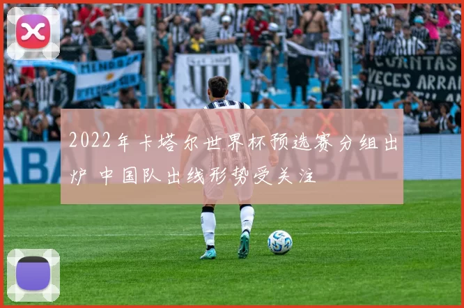 2022年卡塔尔世界杯预选赛分组出炉 中国队出线形势受关注