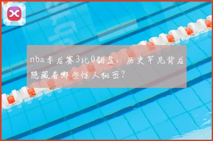 nba季后赛3比0翻盘,历史罕见背后隐藏着哪些惊人秘密?