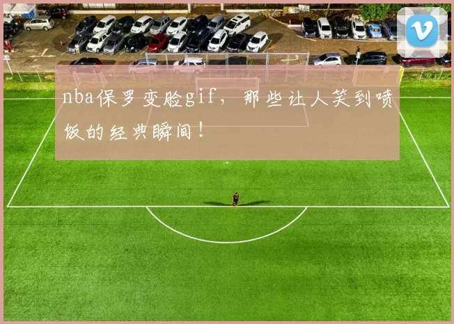 nba保罗变脸gif,那些让人笑到喷饭的经典瞬间!