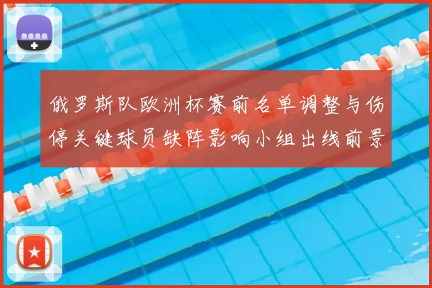 俄罗斯队欧洲杯赛前名单调整与伤停关键球员缺阵影响小组出线前景