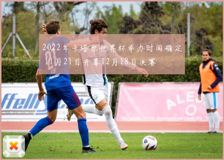 2022年卡塔尔世界杯举办时间确定 11月21日开幕12月18日决赛