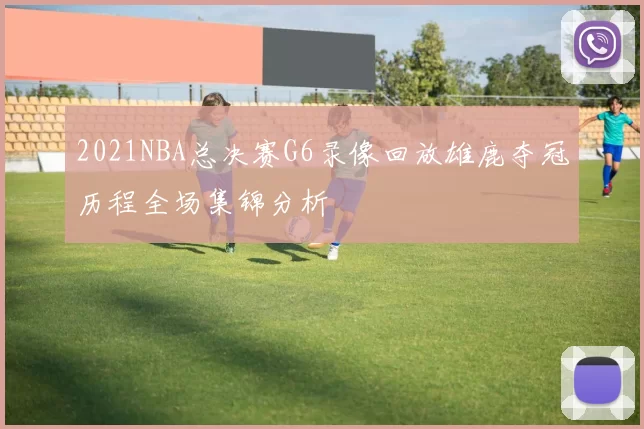 2021NBA总决赛G6录像回放雄鹿夺冠历程全场集锦分析