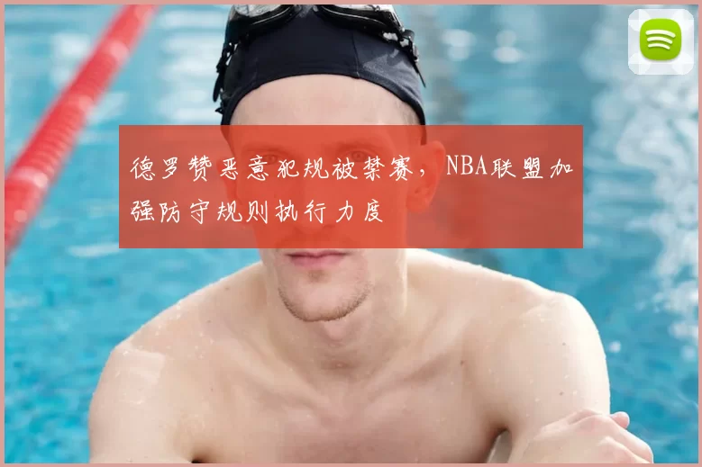 德罗赞恶意犯规被禁赛,NBA联盟加强防守规则执行力度