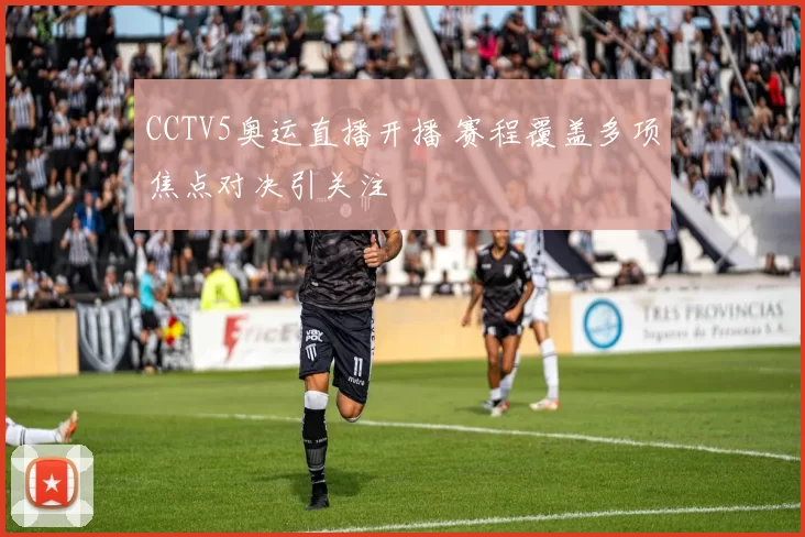 CCTV5奥运直播开播 赛程覆盖多项焦点对决引关注