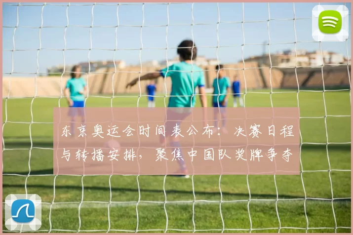 东京奥运会时间表公布:决赛日程与转播安排,聚焦中国队奖牌争夺