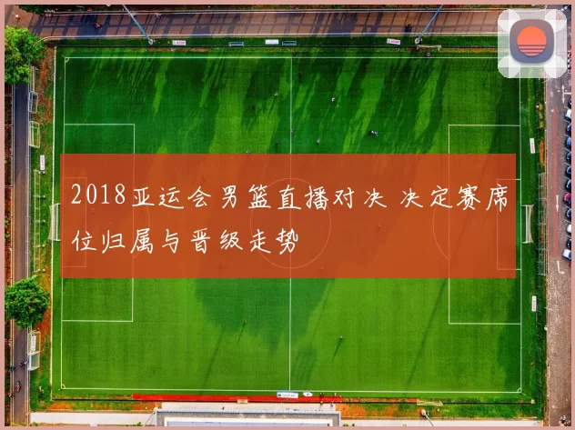 2018亚运会男篮直播对决 决定赛席位归属与晋级走势