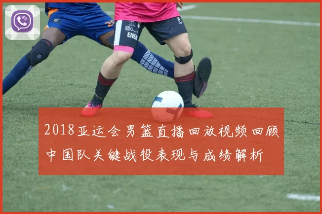 2018亚运会男篮直播回放视频回顾中国队关键战役表现与成绩解析