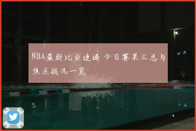 NBA最新比分速递 今日赛果汇总与焦点战况一览