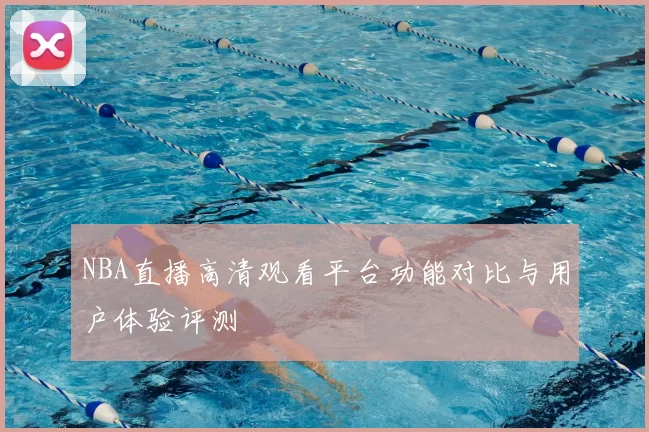 NBA直播高清观看平台功能对比与用户体验评测