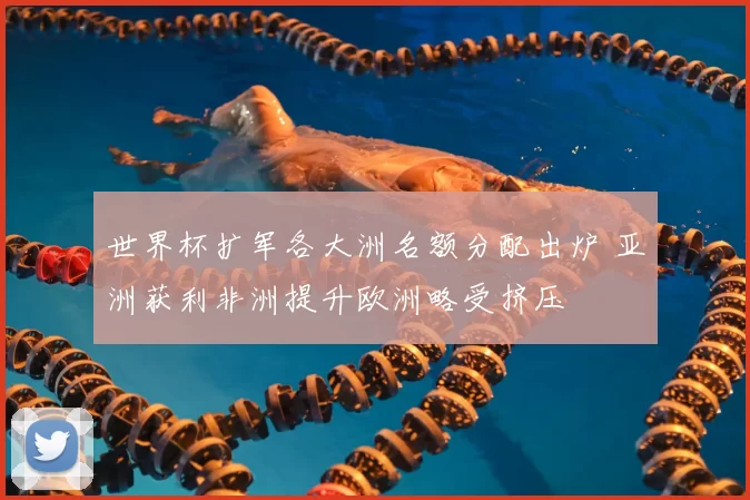 世界杯扩军各大洲名额分配出炉 亚洲获利非洲提升欧洲略受挤压