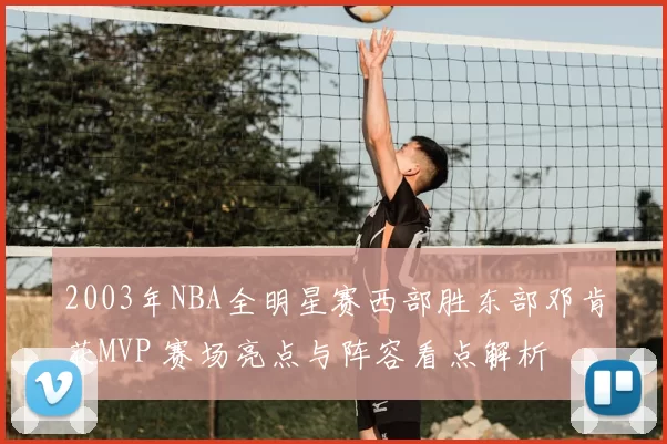 2003年NBA全明星赛西部胜东部邓肯获MVP 赛场亮点与阵容看点解析