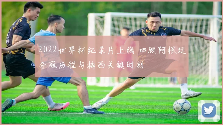2022世界杯纪录片上线 回顾阿根廷夺冠历程与梅西关键时刻