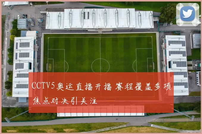 CCTV5奥运直播开播 赛程覆盖多项焦点对决引关注