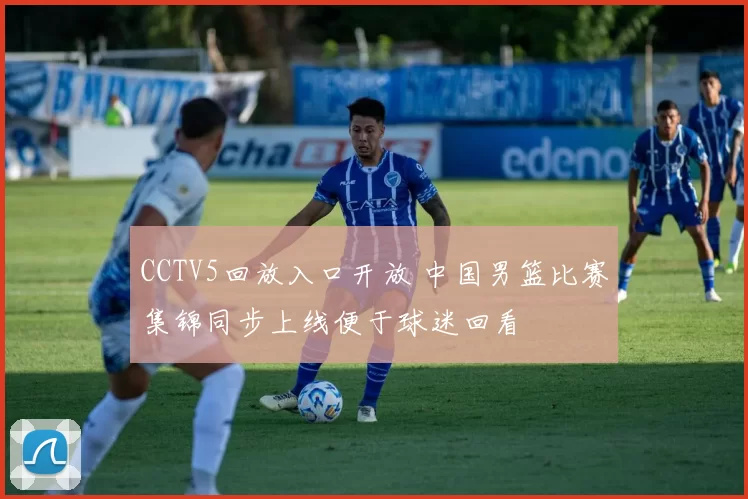 CCTV5回放入口开放 中国男篮比赛集锦同步上线便于球迷回看