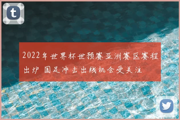 2022年世界杯世预赛亚洲赛区赛程出炉 国足冲击出线机会受关注