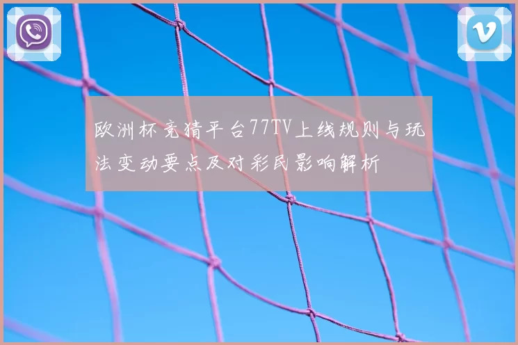 欧洲杯竞猜平台77TV上线规则与玩法变动要点及对彩民影响解析