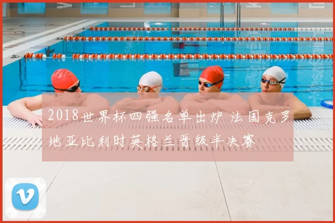 2018世界杯四强名单出炉 法国克罗地亚比利时英格兰晋级半决赛