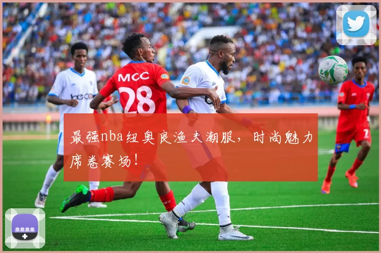 最强nba纽奥良渔夫潮服，时尚魅力席卷赛场！