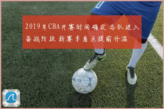 2019年CBA开赛时间确定 各队进入备战阶段 新赛季看点提前升温