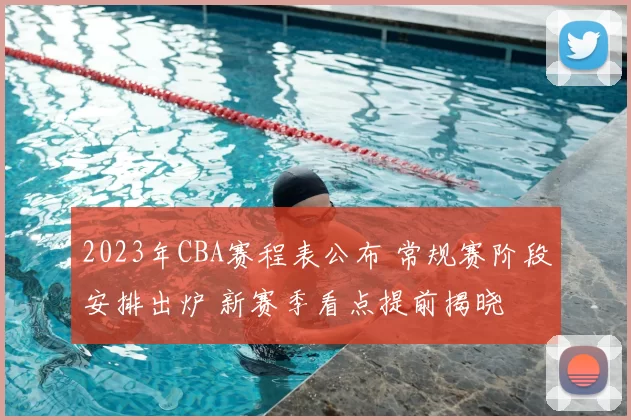 2023年CBA赛程表公布 常规赛阶段安排出炉 新赛季看点提前揭晓