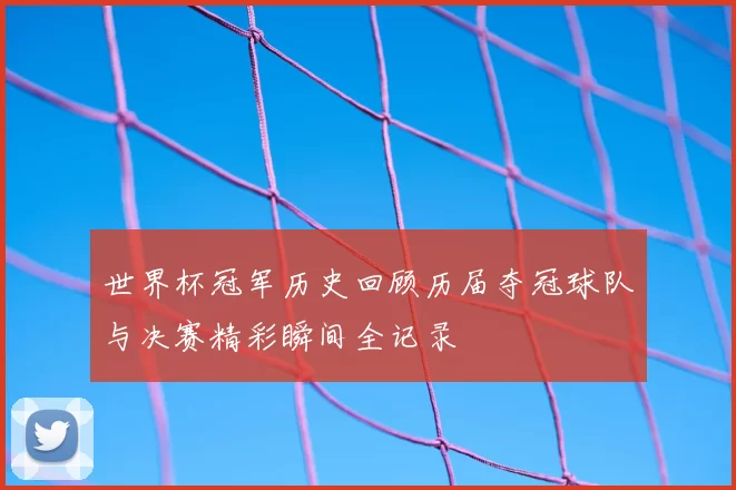 世界杯冠军历史回顾历届夺冠球队与决赛精彩瞬间全记录