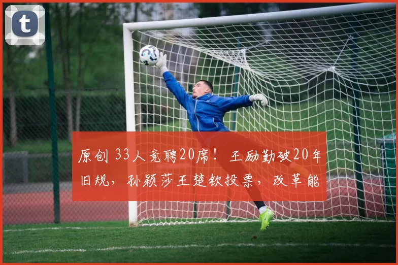 原创 33人竞聘20席！王励勤破20年旧规，孙颖莎王楚钦投票，改革能成？