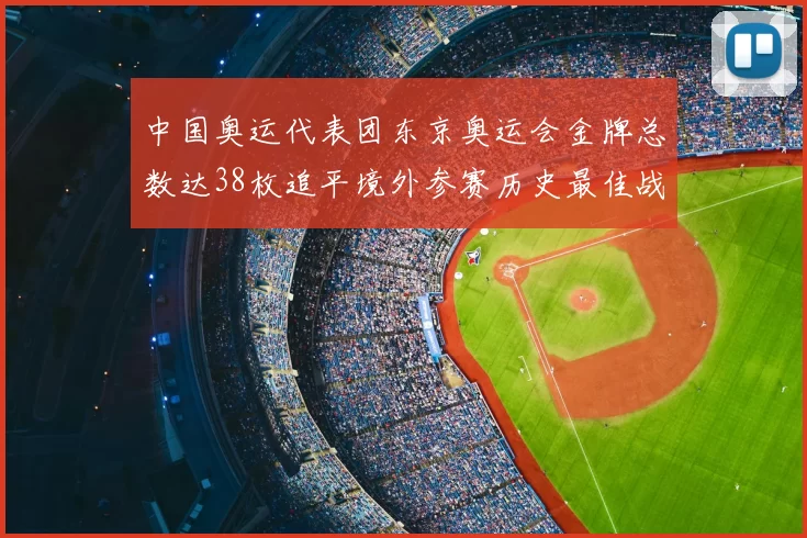 中国奥运代表团东京奥运会金牌总数达38枚追平境外参赛历史最佳战绩