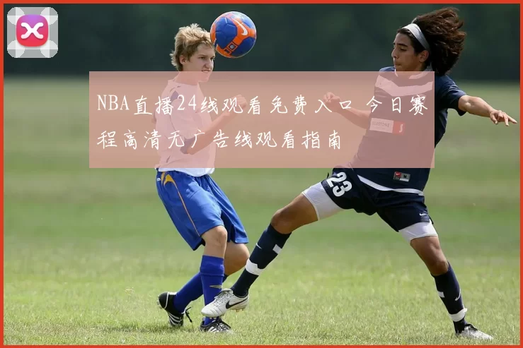 NBA直播24线观看免费入口 今日赛程高清无广告线观看指南
