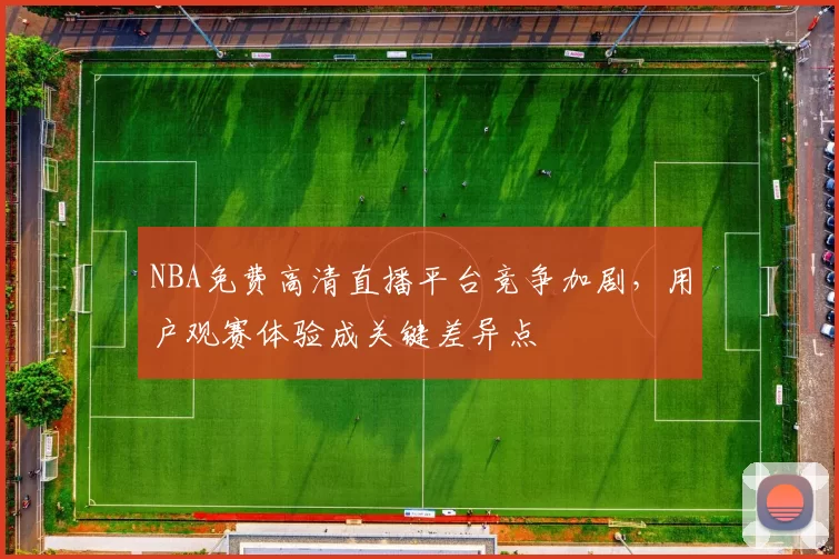 NBA免费高清直播平台竞争加剧，用户观赛体验成关键差异点