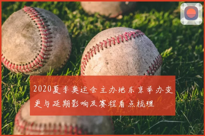 2020夏季奥运会主办地东京举办变更与延期影响及赛程看点梳理