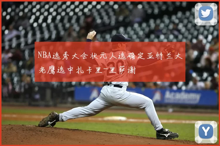 NBA选秀大会状元人选确定亚特兰大老鹰选中扎卡里-里萨谢