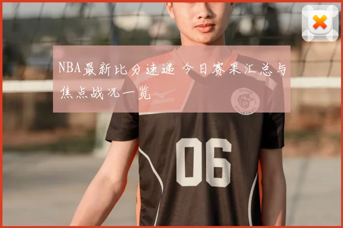 NBA最新比分速递 今日赛果汇总与焦点战况一览