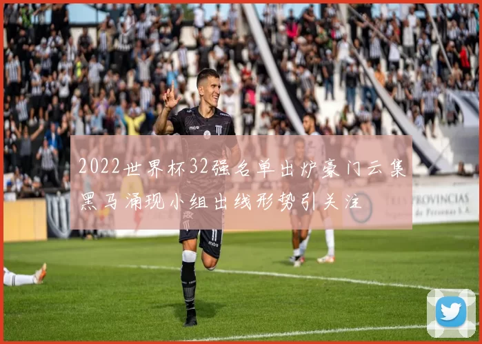 2022世界杯32强名单出炉豪门云集黑马涌现小组出线形势引关注