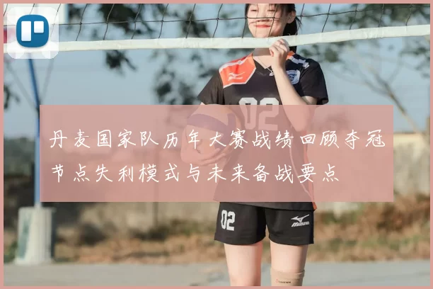 丹麦国家队历年大赛战绩回顾夺冠节点失利模式与未来备战要点