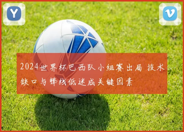 2024世界杯巴西队小组赛出局 技术缺口与锋线低迷成关键因素
