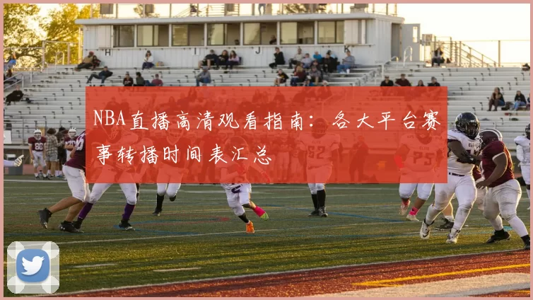 NBA直播高清观看指南：各大平台赛事转播时间表汇总