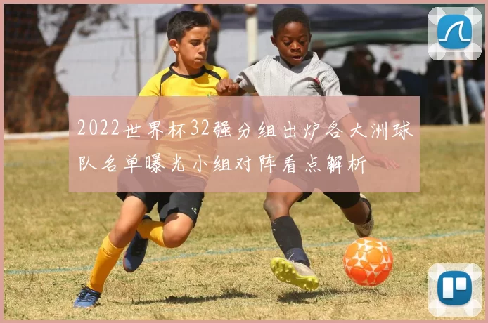 2022世界杯32强分组出炉各大洲球队名单曝光小组对阵看点解析