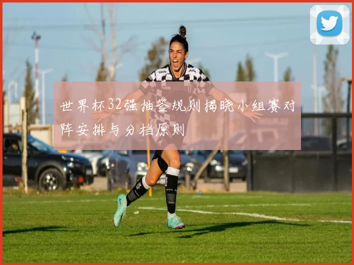 世界杯32强抽签规则揭晓小组赛对阵安排与分档原则