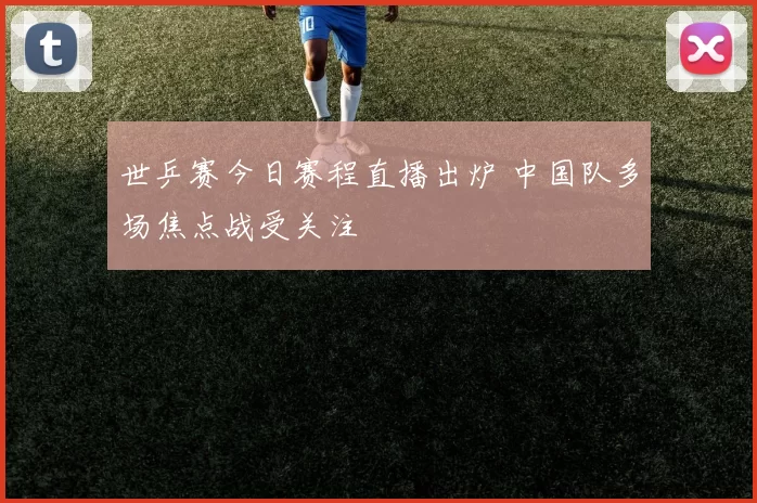 世乒赛今日赛程直播出炉 中国队多场焦点战受关注