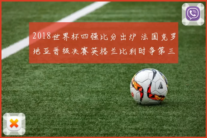 2018世界杯四强比分出炉 法国克罗地亚晋级决赛英格兰比利时争第三名
