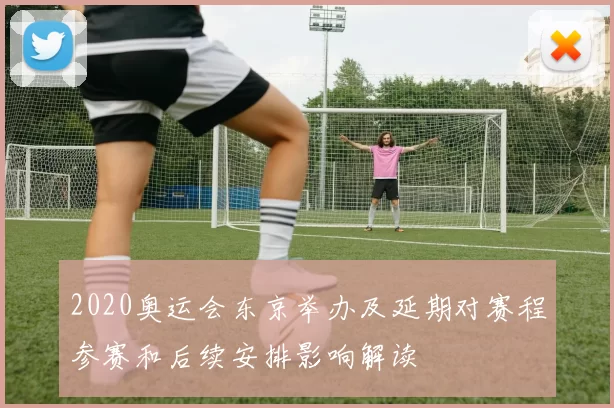 2020奥运会东京举办及延期对赛程参赛和后续安排影响解读