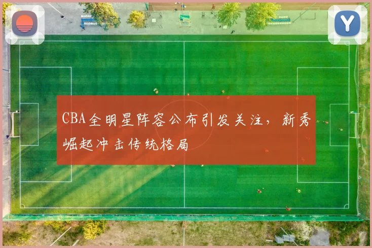 CBA全明星阵容公布引发关注，新秀崛起冲击传统格局