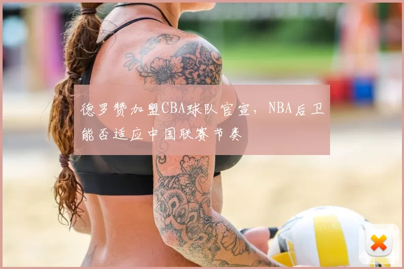 德罗赞加盟CBA球队官宣，NBA后卫能否适应中国联赛节奏