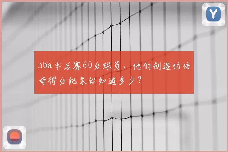 nba季后赛60分球员，他们创造的传奇得分纪录你知道多少？