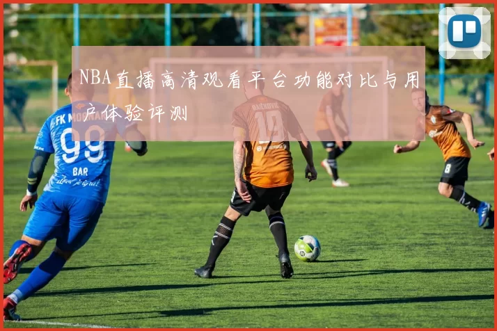 NBA直播高清观看平台功能对比与用户体验评测