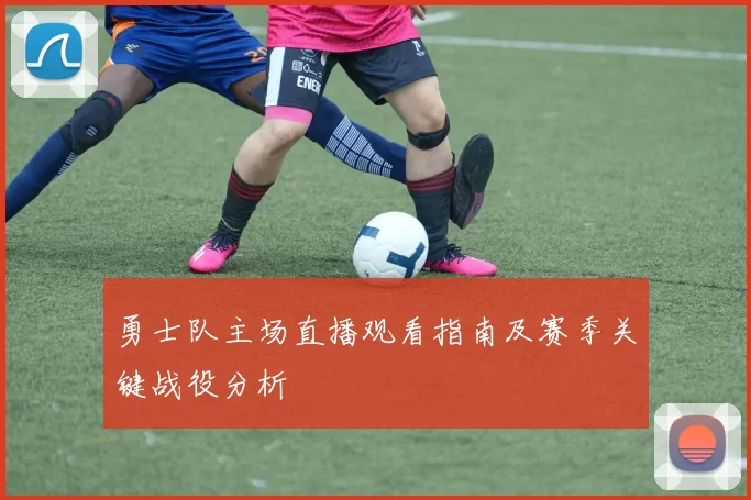 勇士队主场直播观看指南及赛季关键战役分析