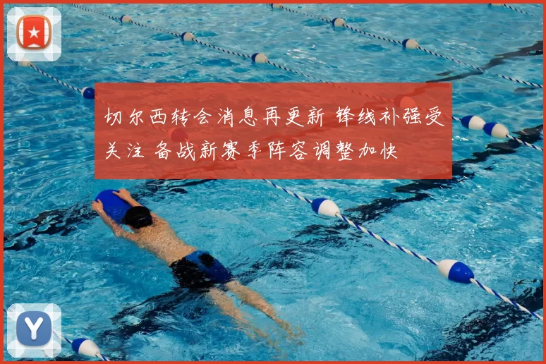 切尔西转会消息再更新 锋线补强受关注 备战新赛季阵容调整加快