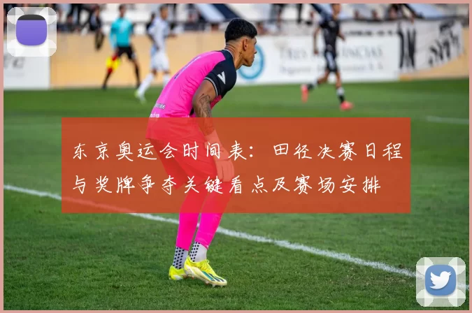 东京奥运会时间表:田径决赛日程与奖牌争夺关键看点及赛场安排