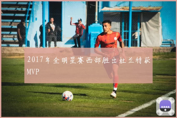 2017年全明星赛西部胜出杜兰特获MVP