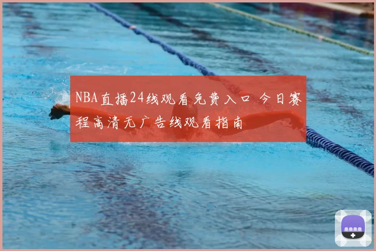 NBA直播24线观看免费入口 今日赛程高清无广告线观看指南